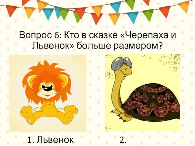 Вопрос 6: Кто в сказке «Черепаха и Львенок» больше размером? 1. Львенок 2. Черепаха