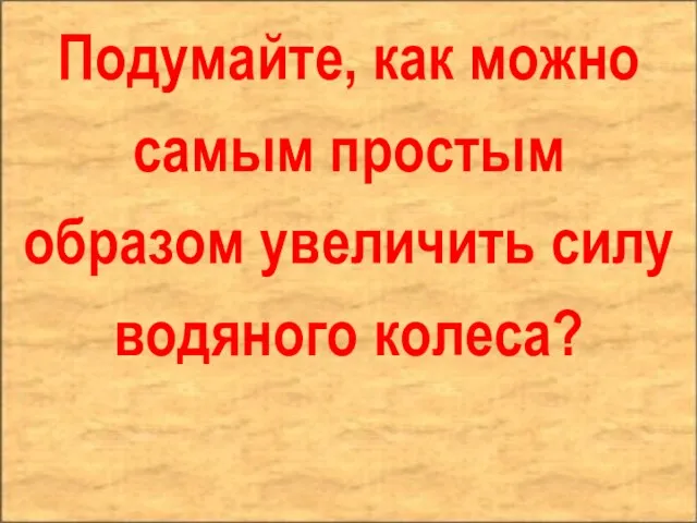 Подумайте, как можно самым простым образом увеличить силу водяного колеса?