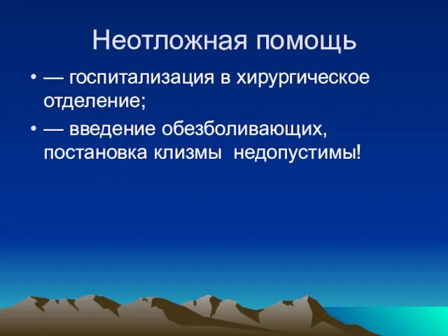 Неотложная помощь — госпитализация в хирургическое отделение; — введение обезболивающих, постановка клизмы недопустимы!