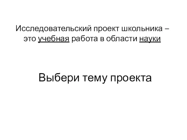 Исследовательский проект школьника – это учебная работа в области науки Выбери тему проекта