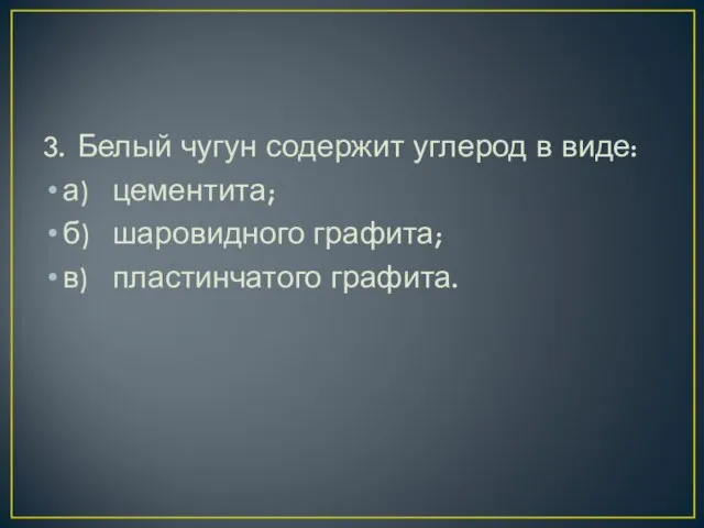 3. Белый чугун содержит углерод в виде: а) цементита; б) шаровидного графита; в) пластинчатого графита.