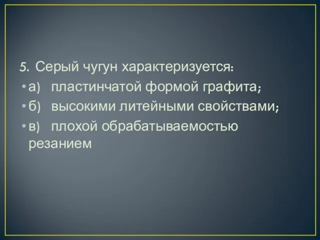 5. Серый чугун характеризуется: а) пластинчатой формой графита; б) высокими литейными свойствами; в) плохой обрабатываемостью резанием