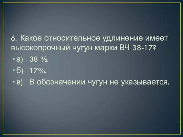 6. Какое относительное удлинение имеет высокопрочный чугун марки ВЧ 38-17? а) 38