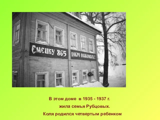 В этом доме в 1935 - 1937 г. жила семья Рубцовых. Коля родился четвертым ребенком