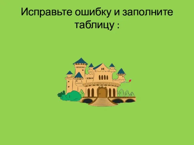 Исправьте ошибку и заполните таблицу :