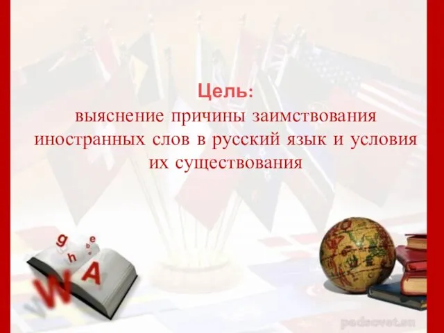 Цель: выяснение причины заимствования иностранных слов в русский язык и условия их существования