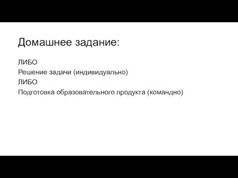 Домашнее задание: ЛИБО Решение задачи (индивидуально) ЛИБО Подготовка образовательного продукта (командно)