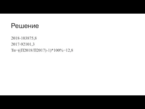 Решение 2018-103875,8 2017-92101,3 Тп=((П2018/П2017)-1)*100%=12,8