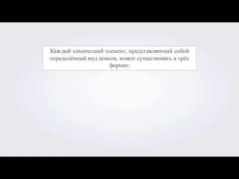 Каждый химический элемент, представляющий собой определённый вид атомов, может существовать в трёх формах: