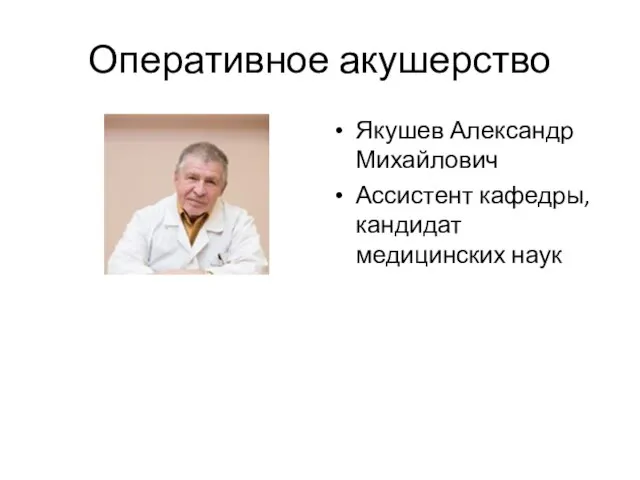 Оперативное акушерство Якушев Александр Михайлович Ассистент кафедры, кандидат медицинских наук