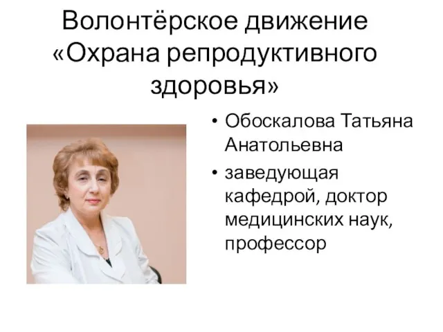 Волонтёрское движение «Охрана репродуктивного здоровья» Обоскалова Татьяна Анатольевна заведующая кафедрой, доктор медицинских наук, профессор