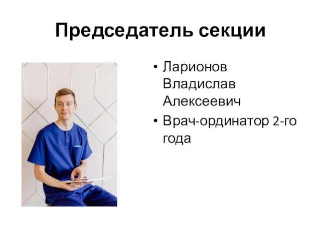 Председатель секции Ларионов Владислав Алексеевич Врач-ординатор 2-го года