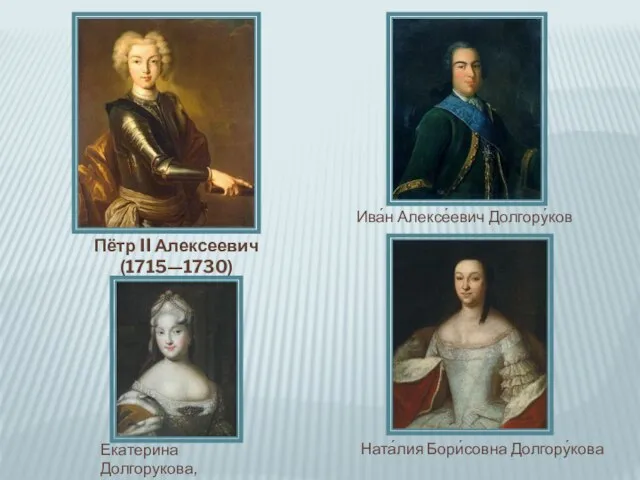 Пётр II Алексеевич (1715—1730) Ната́лия Бори́совна Долгору́кова Ива́н Алексе́евич Долгору́ков Екатерина Долгорукова, вторая невеста Петра.