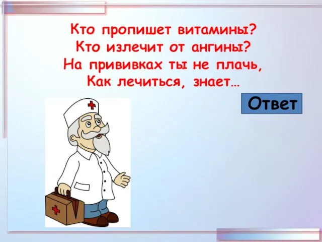 Кто пропишет витамины? Кто излечит от ангины? На прививках ты не плачь, Как лечиться, знает… Ответ