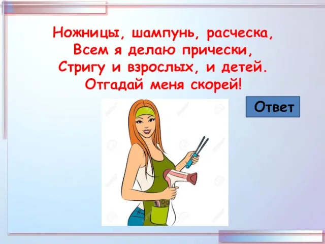 Ножницы, шампунь, расческа, Всем я делаю прически, Стригу и взрослых, и детей. Отгадай меня скорей! Ответ