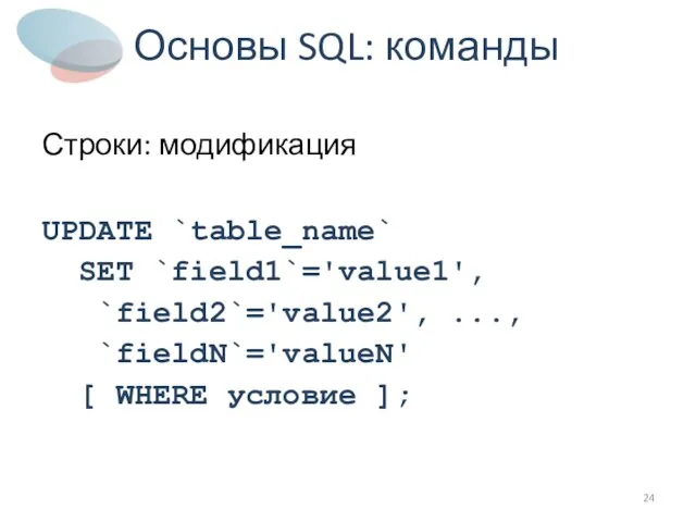 Основы SQL: команды Строки: модификация UPDATE `table_name` SET `field1`='value1', `field2`='value2', ..., `fieldN`='valueN' [ WHERE условие ];