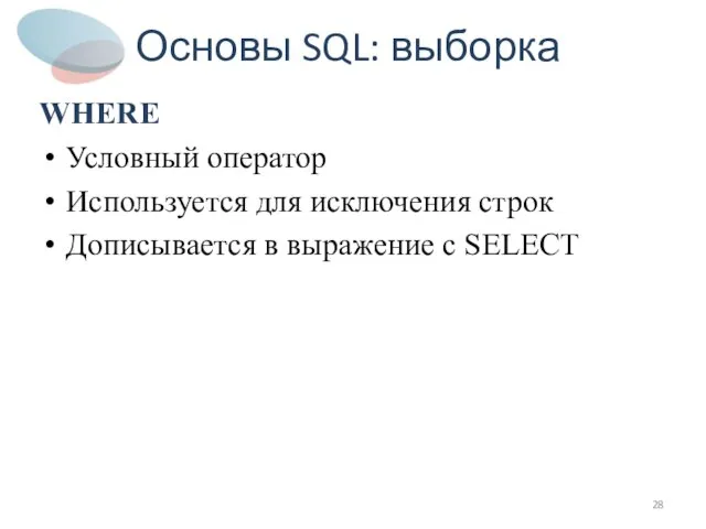 Основы SQL: выборка WHERE Условный оператор Используется для исключения строк Дописывается в выражение с SELECT