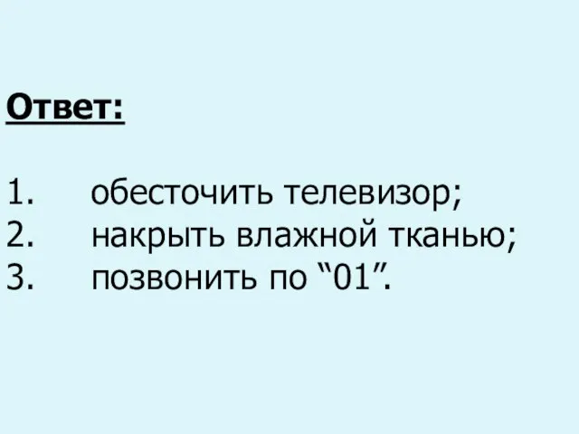 Ответ: 1. обесточить телевизор; 2. накрыть влажной тканью; 3. позвонить по “01”.