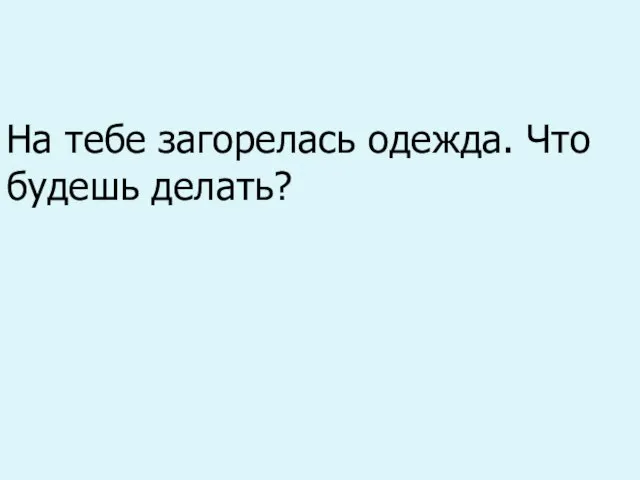 На тебе загорелась одежда. Что будешь делать?