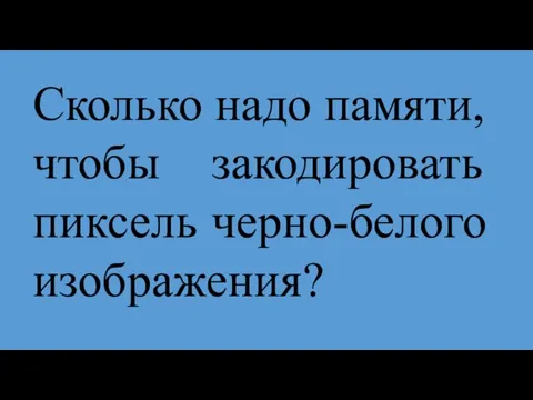 Сколько надо памяти, чтобы закодировать пиксель черно-белого изображения?