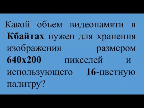 Какой объем видеопамяти в Кбайтах нужен для хранения изображения размером 640х200 пикселей и использующего 16-цветную палитру?