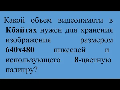 Какой объем видеопамяти в Кбайтах нужен для хранения изображения размером 640х480 пикселей и использующего 8-цветную палитру?