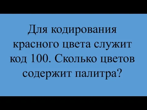 Для кодирования красного цвета служит код 100. Сколько цветов содержит палитра?