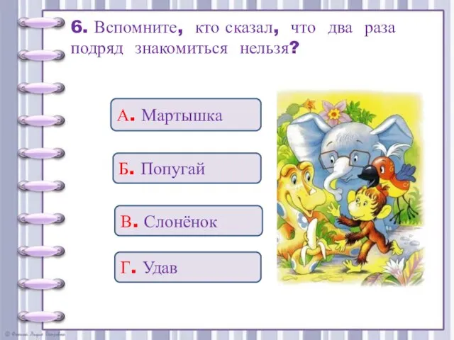 6. Вспомните, кто сказал, что два раза подряд знакомиться нельзя? Г. Удав