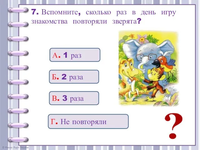 7. Вспомните, сколько раз в день игру знакомства повторяли зверята? Б. 2