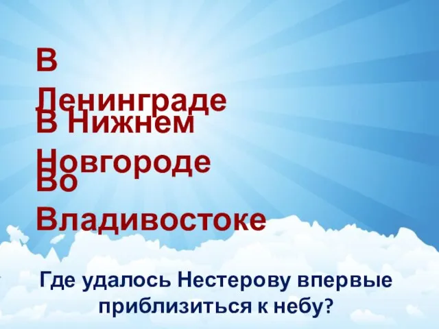 Где удалось Нестерову впервые приблизиться к небу? В Ленинграде В Нижнем Новгороде Во Владивостоке