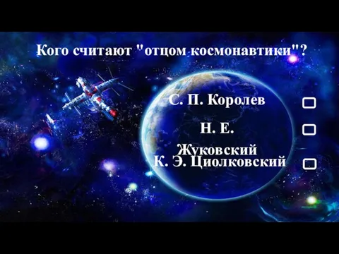 Кого считают "отцом космонавтики"? С. П. Королев К. Э. Циолковский Н. Е. Жуковский