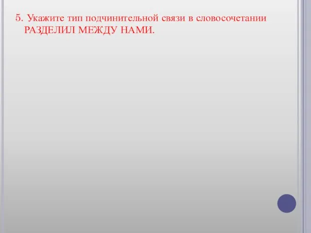 5. Укажите тип подчинительной связи в словосочетании РАЗДЕЛИЛ МЕЖДУ НАМИ.