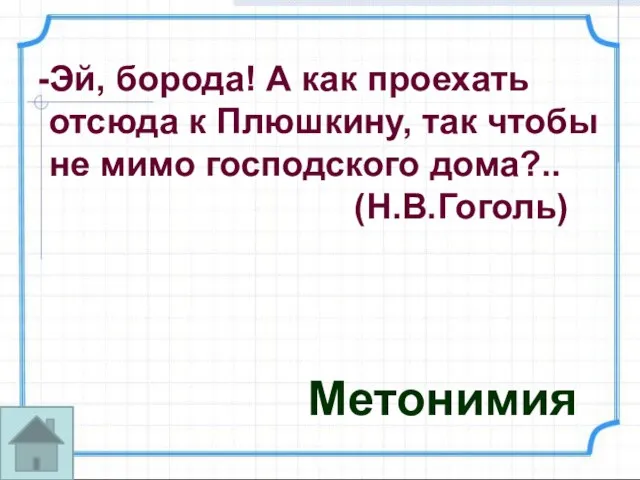 Эй, борода! А как проехать отсюда к Плюшкину, так чтобы не мимо господского дома?.. (Н.В.Гоголь) Метонимия