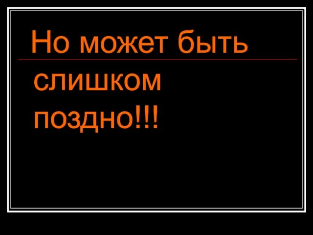 Но может быть слишком поздно!!!