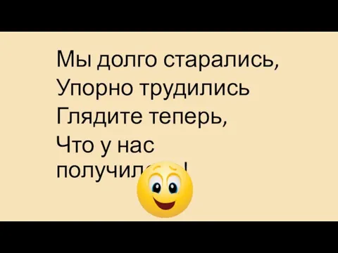 Мы долго старались, Упорно трудились Глядите теперь, Что у нас получилось!