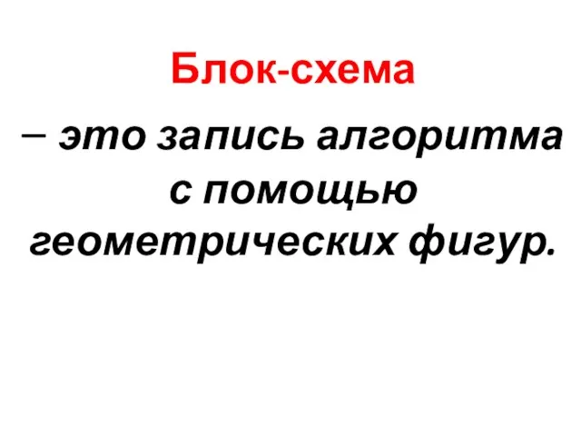 Блок-схема – это запись алгоритма с помощью геометрических фигур.