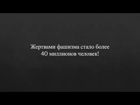 Жертвами фашизма стало более 40 миллионов человек!