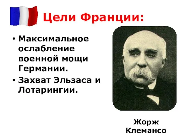 Цели Франции: Максимальное ослабление военной мощи Германии. Захват Эльзаса и Лотарингии. Жорж Клемансо