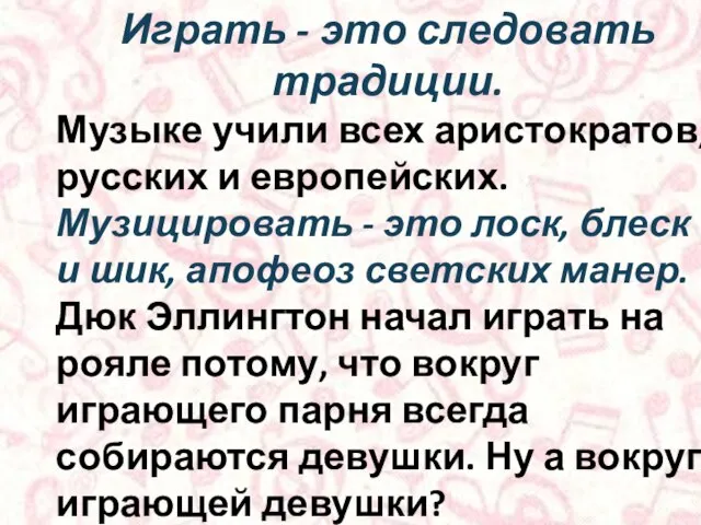 Играть - это следовать традиции. Музыке учили всех аристократов, русских и европейских.