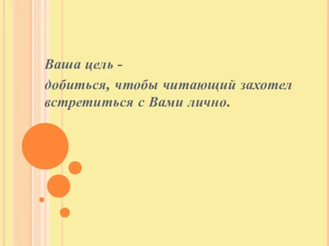 Ваша цель - добиться, чтобы читающий захотел встретиться с Вами лично.