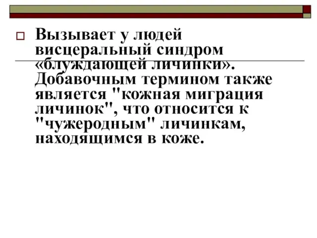 Вызывает у людей висцеральный синдром «блуждающей личинки». Добавочным термином также является "кожная