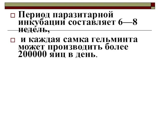 Период паразитарной инкубации составляет 6—8 недель, и каждая самка гельминта может производить