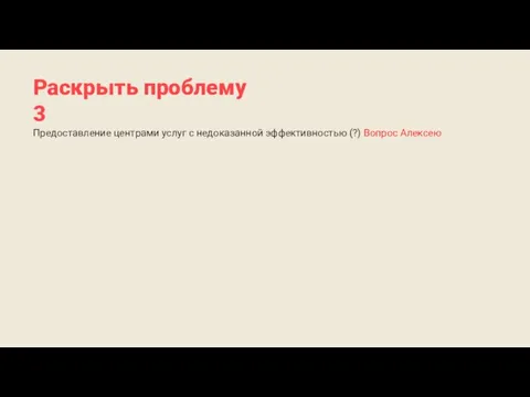 Раскрыть проблему 3 Предоставление центрами услуг с недоказанной эффективностью (?) Вопрос Алексею