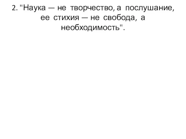 2. "Наука — не творчество, а послу­шание, ее стихия — не свобода, а необходимость".