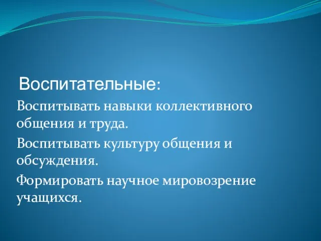 Воспитательные: Воспитывать навыки коллективного общения и труда. Воспитывать культуру общения и обсуждения. Формировать научное мировозрение учащихся.