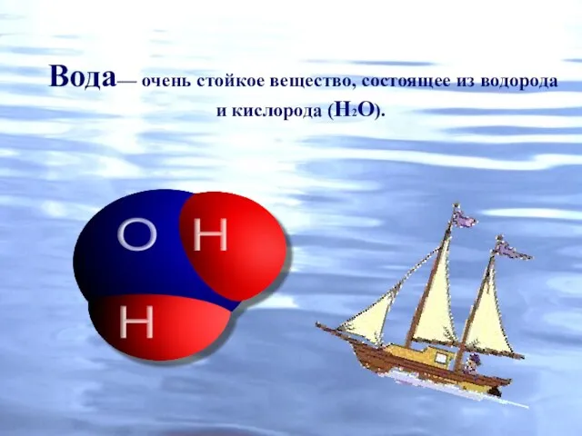 Вода— очень стойкое вещество, состоящее из водорода и кислорода (Н2О).