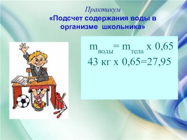 Практикум «Подсчет содержания воды в организме школьника» mводы= mтела х 0,65 43 кг х 0,65=27,95