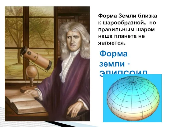 Форма Земли близка к шарообразной, но правильным шаром наша планета не является. Форма земли -ЭЛИПСОИД