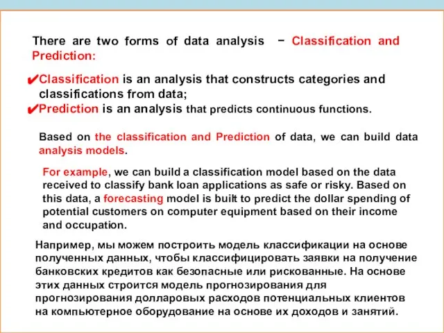 There are two forms of data analysis − Classification and Prediction: Classification