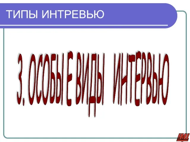 ТИПЫ ИНТРЕВЬЮ 3. ОСОБЫЕ ВИДЫ ИНТЕРВЬЮ